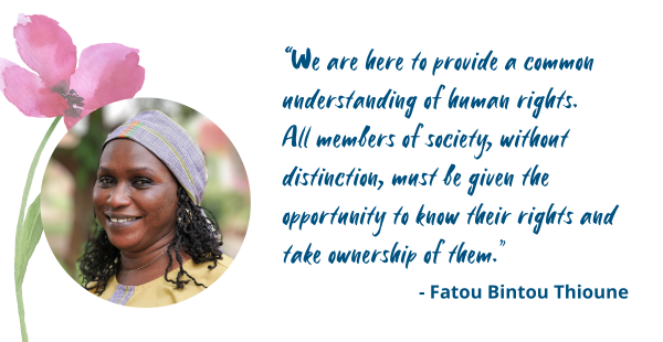We are here to provide a common understanding of human rights. All members of society, without distinction, must be given the opportunity to know their rights and take ownership of them. – Fatou Bintou Thioune