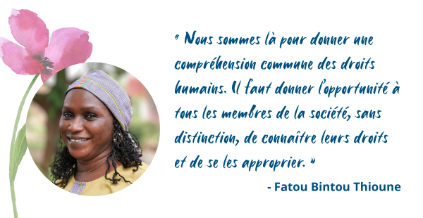 Nous sommes là pour donner une compréhension commune des droits humains. Il faut donner l’opportunité à tous les membres de la société, sans distinction, de connaître leurs droits et de se les approprier. » – Fatou Bintou Thioune